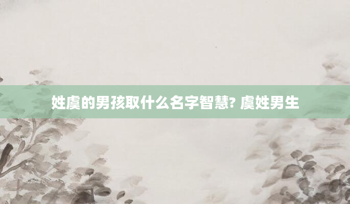 姓虞的男孩取什么名字智慧? 虞姓男生