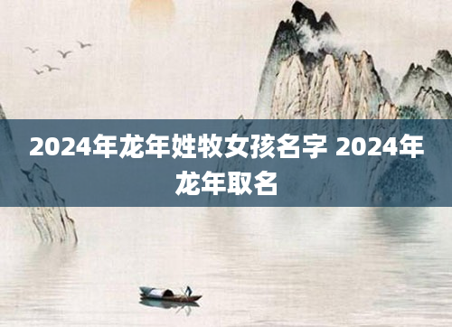 2024年龙年姓牧女孩名字 2024年龙年取名