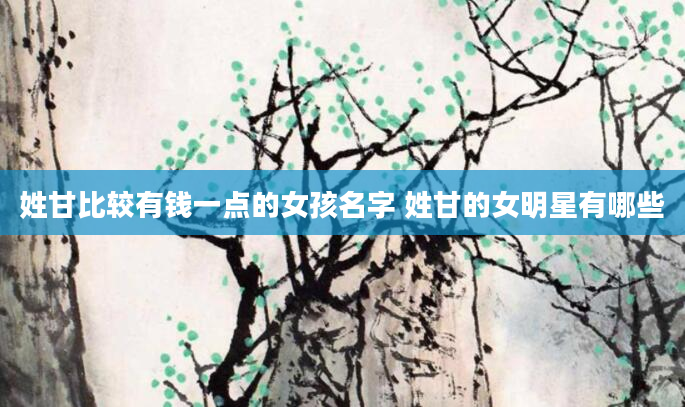 姓甘比较有钱一点的女孩名字 姓甘的女明星有哪些