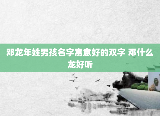 邓龙年姓男孩名字寓意好的双字 邓什么龙好听