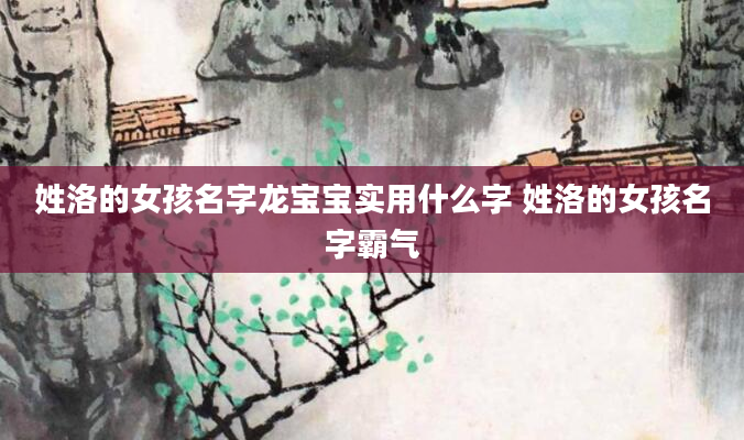 姓洛的女孩名字龙宝宝实用什么字 姓洛的女孩名字霸气