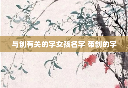 与创有关的字女孩名字 带创的字