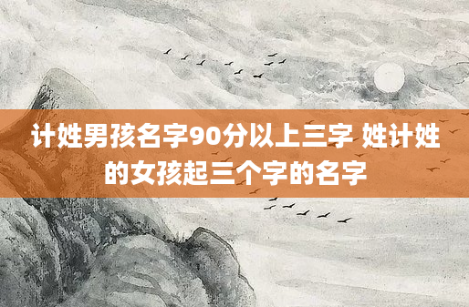 计姓男孩名字90分以上三字 姓计姓的女孩起三个字的名字
