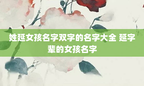 姓延女孩名字双字的名字大全 延字辈的女孩名字