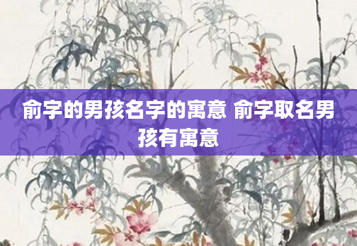 俞字的男孩名字的寓意 俞字取名男孩有寓意