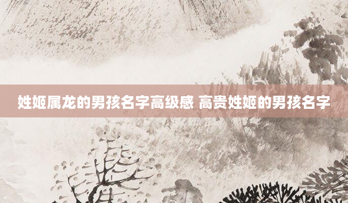 姓姬属龙的男孩名字高级感 高贵姓姬的男孩名字