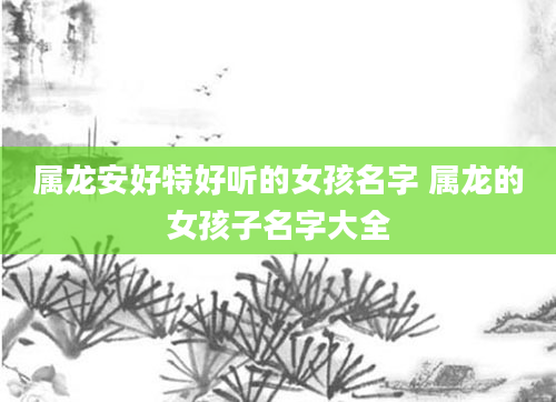 属龙安好特好听的女孩名字 属龙的女孩子名字大全