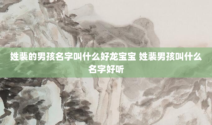 姓裴的男孩名字叫什么好龙宝宝 姓裴男孩叫什么名字好听