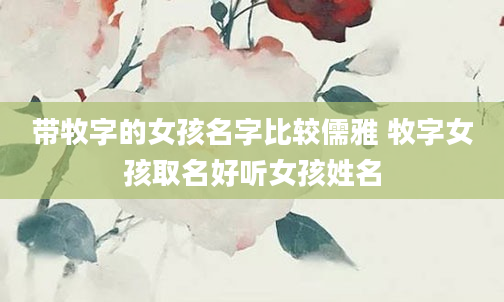带牧字的女孩名字比较儒雅 牧字女孩取名好听女孩姓名
