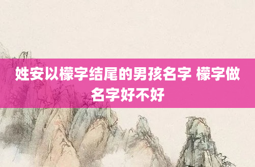 姓安以檬字结尾的男孩名字 檬字做名字好不好