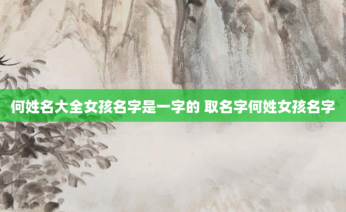 何姓名大全女孩名字是一字的 取名字何姓女孩名字