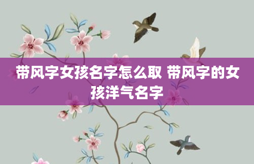 带风字女孩名字怎么取 带风字的女孩洋气名字