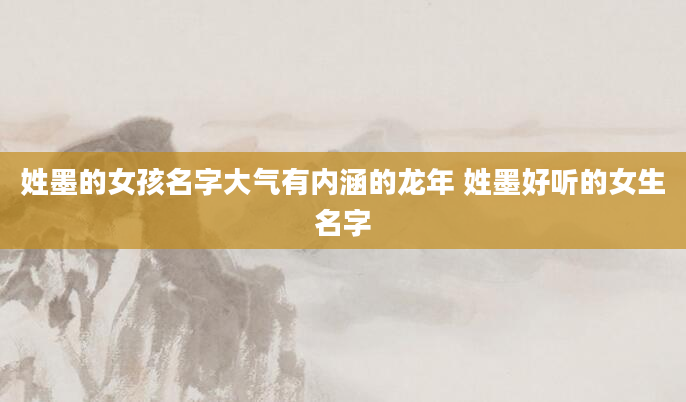姓墨的女孩名字大气有内涵的龙年 姓墨好听的女生名字