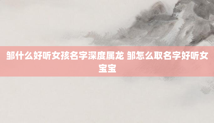 邹什么好听女孩名字深度属龙 邹怎么取名字好听女宝宝