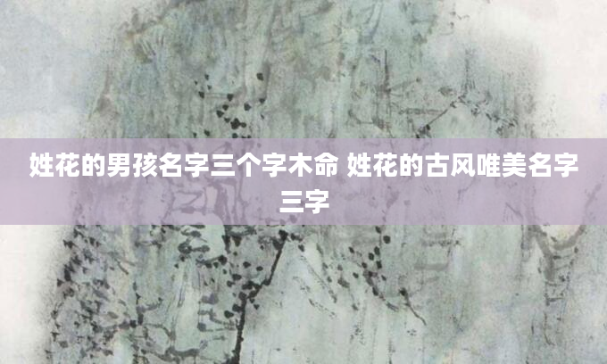 姓花的男孩名字三个字木命 姓花的古风唯美名字三字