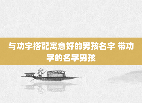 与功字搭配寓意好的男孩名字 带功字的名字男孩