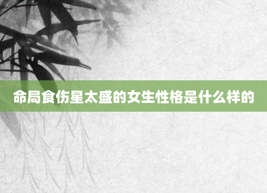 命局食伤星太盛的女生性格是什么样的