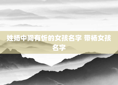姓扬中间有忻的女孩名字 带杨女孩名字