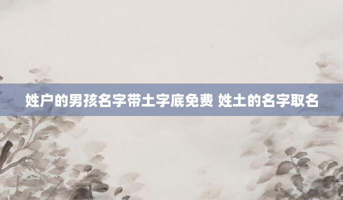 姓户的男孩名字带土字底免费 姓土的名字取名
