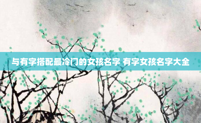 与有字搭配最冷门的女孩名字 有字女孩名字大全