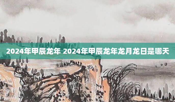 2024年甲辰龙年 2024年甲辰龙年龙月龙日是哪天