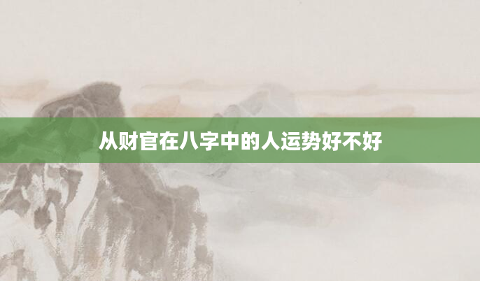 从财官在八字中的人运势好不好