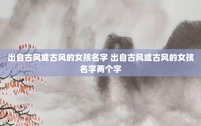 出自古风或古风的女孩名字 出自古风或古风的女孩名字两个字