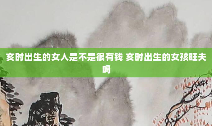 亥时出生的女人是不是很有钱 亥时出生的女孩旺夫吗