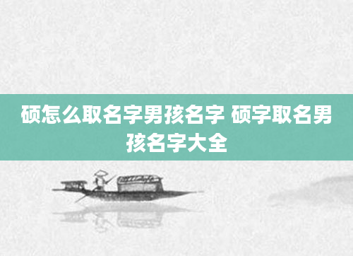硕怎么取名字男孩名字 硕字取名男孩名字大全