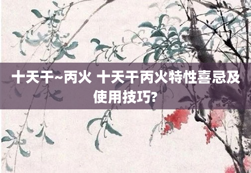 十天干~丙火 十天干丙火特性喜忌及使用技巧?