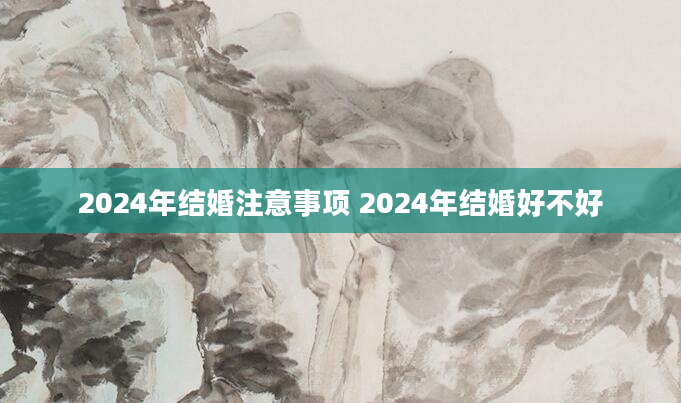 2024年结婚注意事项 2024年结婚好不好