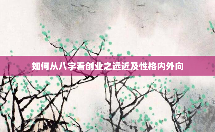 如何从八字看创业之远近及性格内外向