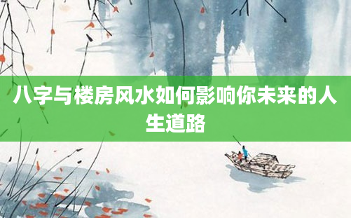 八字与楼房风水如何影响你未来的人生道路
