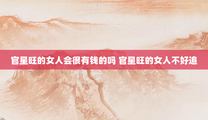 官星旺的女人会很有钱的吗 官星旺的女人不好追