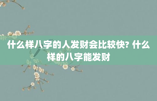 什么样八字的人发财会比较快? 什么样的八字能发财