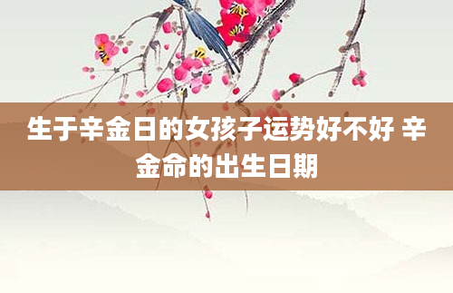 生于辛金日的女孩子运势好不好 辛金命的出生日期