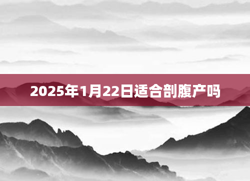 2025年1月22日适合剖腹产吗