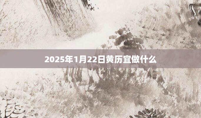 2025年1月22日黄历宜做什么