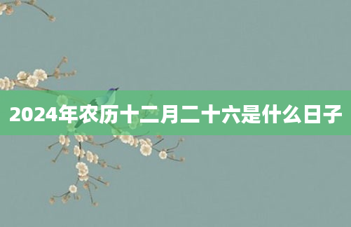 2024年农历十二月二十六是什么日子