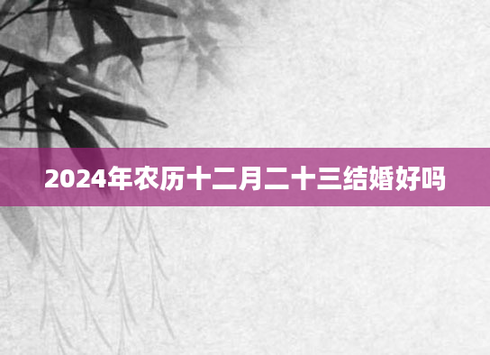 2024年农历十二月二十三结婚好吗
