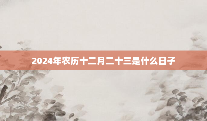 2024年农历十二月二十三是什么日子