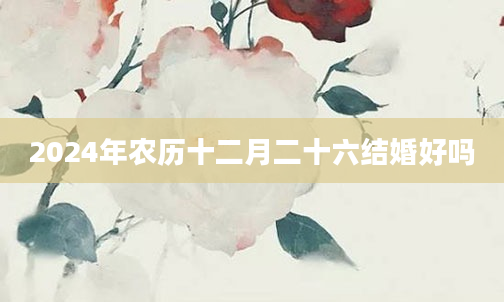 2024年农历十二月二十六结婚好吗