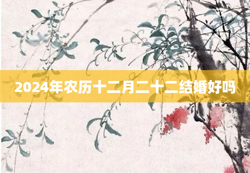 2024年农历十二月二十二结婚好吗
