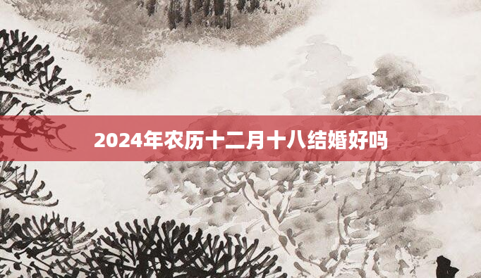 2024年农历十二月十八结婚好吗