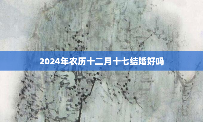 2024年农历十二月十七结婚好吗