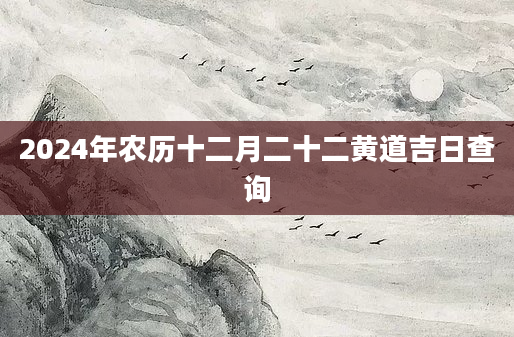 2024年农历十二月二十二黄道吉日查询