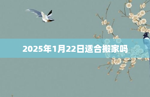 2025年1月22日适合搬家吗