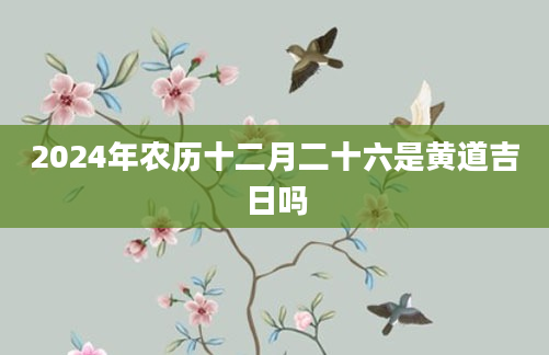 2024年农历十二月二十六是黄道吉日吗