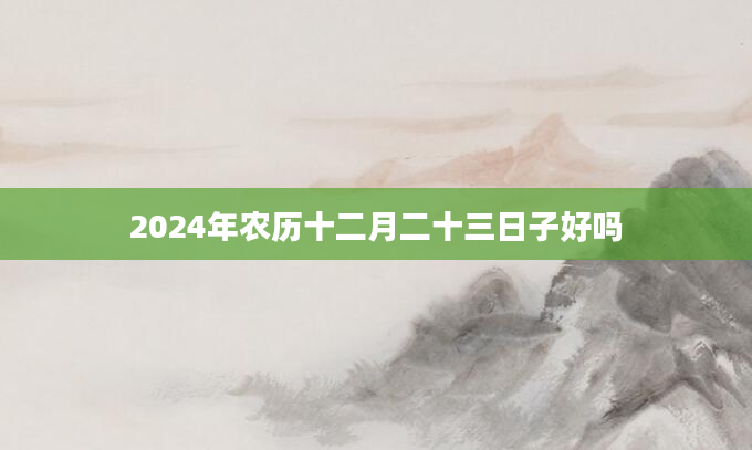 2024年农历十二月二十三日子好吗