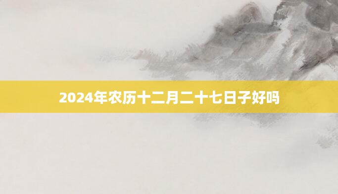 2024年农历十二月二十七日子好吗